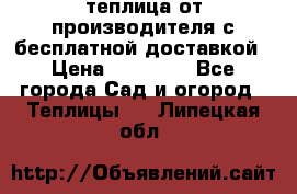 теплица от производителя с бесплатной доставкой › Цена ­ 11 450 - Все города Сад и огород » Теплицы   . Липецкая обл.